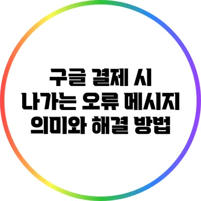 구글 결제 시 나가는 오류 메시지 의미와 해결 방법