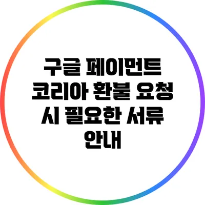 구글 페이먼트 코리아 환불 요청 시 필요한 서류 안내