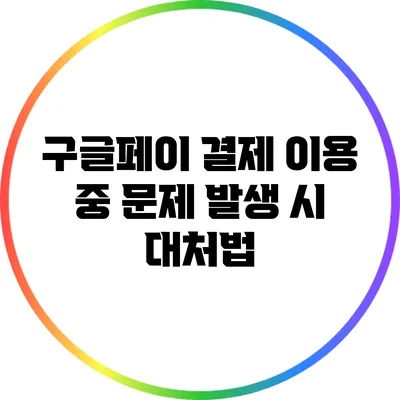 구글페이 결제 이용 중 문제 발생 시 대처법