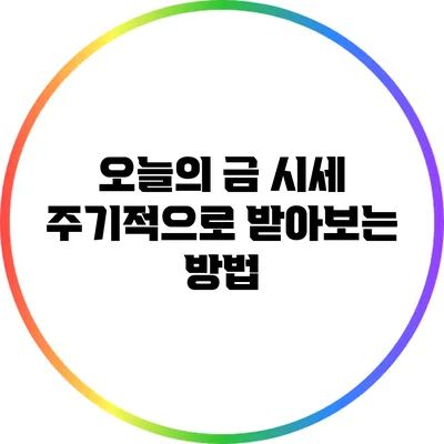 오늘의 금 시세: 주기적으로 받아보는 방법