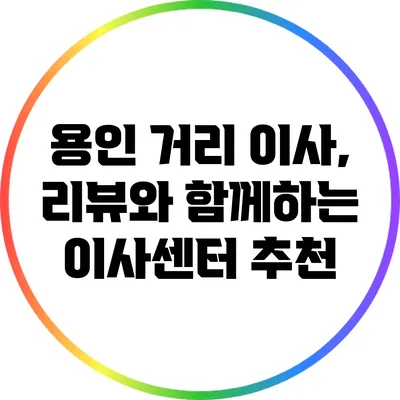 용인 거리 이사, 리뷰와 함께하는 이사센터 추천