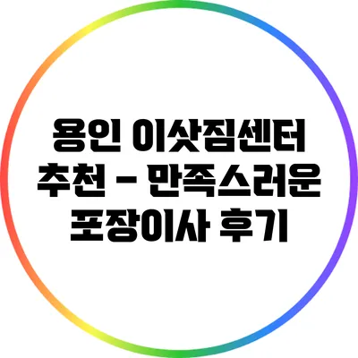 용인 이삿짐센터 추천 – 만족스러운 포장이사 후기