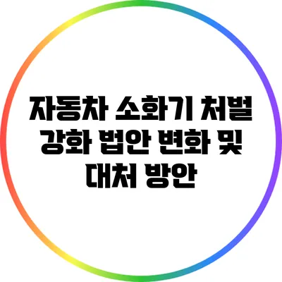 자동차 소화기 처벌 강화: 법안 변화 및 대처 방안