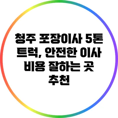 청주 포장이사 5톤 트럭, 안전한 이사 비용 잘하는 곳 추천