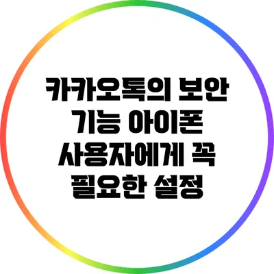 카카오톡의 보안 기능: 아이폰 사용자에게 꼭 필요한 설정