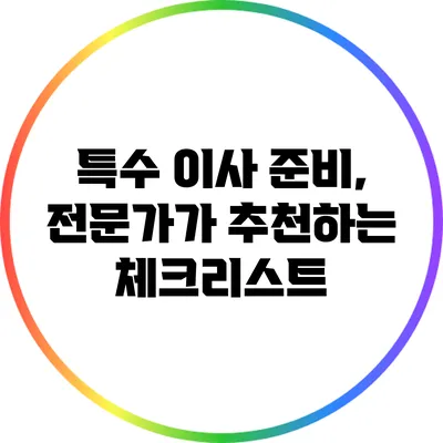 특수 이사 준비, 전문가가 추천하는 체크리스트