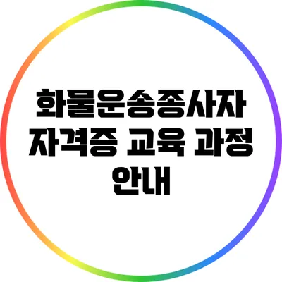 화물운송종사자 자격증 교육 과정 안내