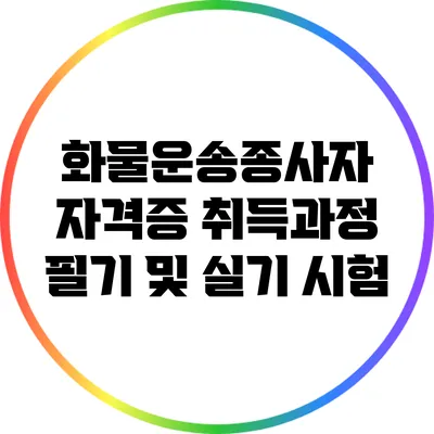 화물운송종사자 자격증 취득과정: 필기 및 실기 시험