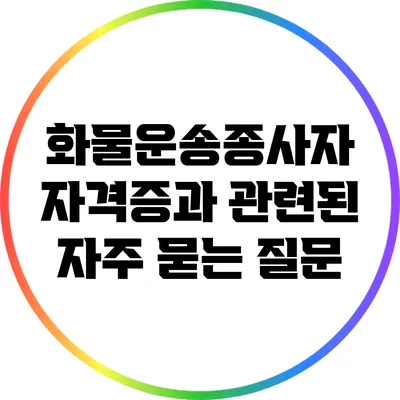 화물운송종사자 자격증과 관련된 자주 묻는 질문