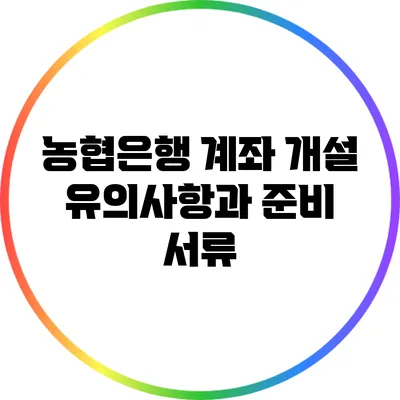 농협은행 계좌 개설: 유의사항과 준비 서류