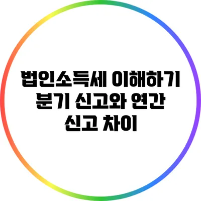 법인소득세 이해하기: 분기 신고와 연간 신고 차이