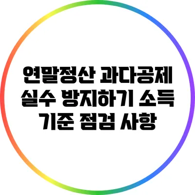 연말정산 과다공제 실수 방지하기: 소득 기준 점검 사항
