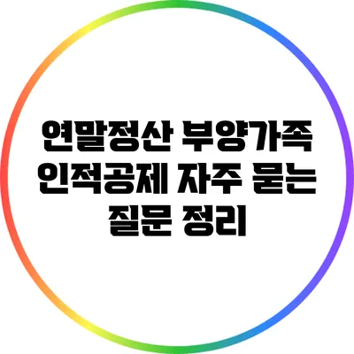 연말정산 부양가족 인적공제: 자주 묻는 질문 정리