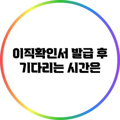이직확인서 발급 후 기다리는 시간은?