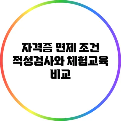 자격증 면제 조건: 적성검사와 체험교육 비교