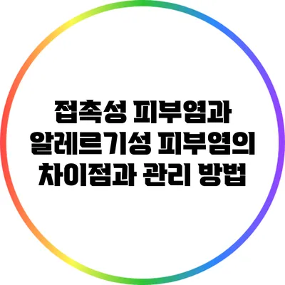 접촉성 피부염과 알레르기성 피부염의 차이점과 관리 방법