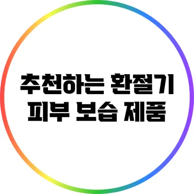 추천하는 환절기 피부 보습 제품
