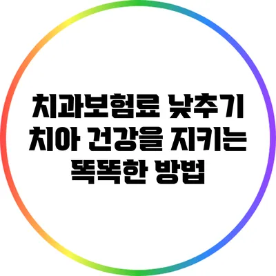 치과보험료 낮추기: 치아 건강을 지키는 똑똑한 방법