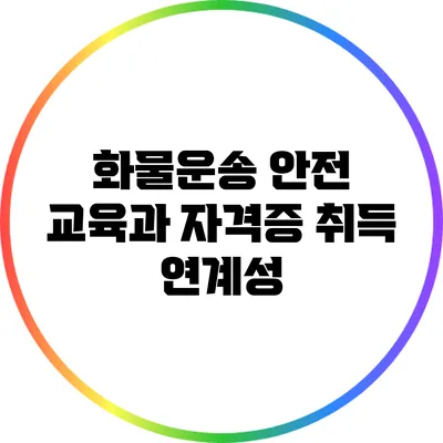 화물운송 안전 교육과 자격증 취득 연계성