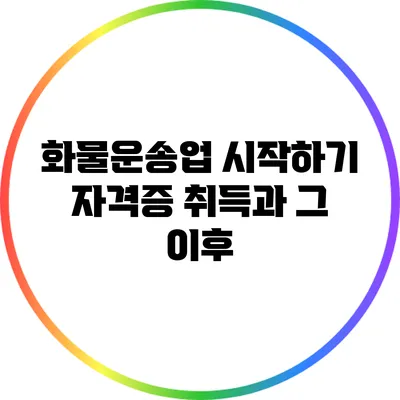 화물운송업 시작하기: 자격증 취득과 그 이후