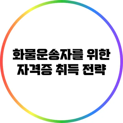 화물운송자를 위한 자격증 취득 전략