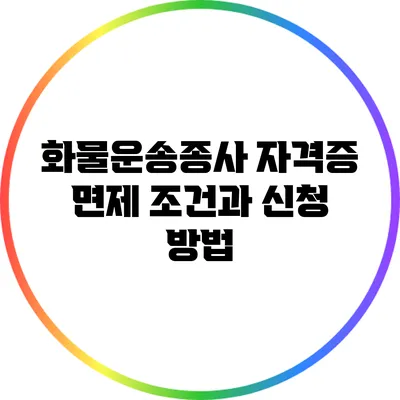 화물운송종사 자격증 면제 조건과 신청 방법