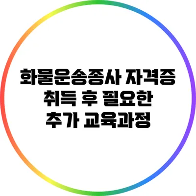 화물운송종사 자격증 취득 후 필요한 추가 교육과정