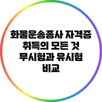 화물운송종사 자격증 취득의 모든 것: 무시험과 유시험 비교