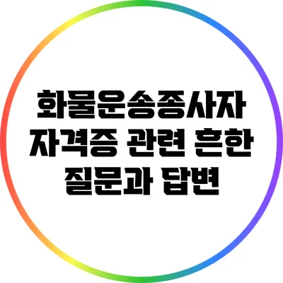 화물운송종사자 자격증 관련 흔한 질문과 답변