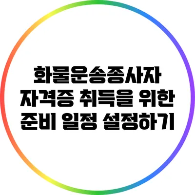 화물운송종사자 자격증 취득을 위한 준비 일정 설정하기