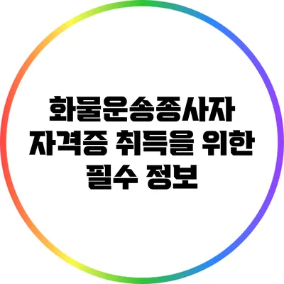 화물운송종사자 자격증 취득을 위한 필수 정보