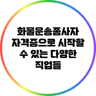 화물운송종사자 자격증으로 시작할 수 있는 다양한 직업들