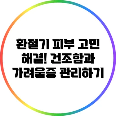 환절기 피부 고민 해결! 건조함과 가려움증 관리하기