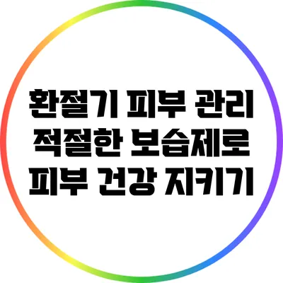 환절기 피부 관리: 적절한 보습제로 피부 건강 지키기