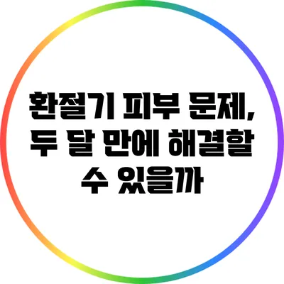 환절기 피부 문제, 두 달 만에 해결할 수 있을까?