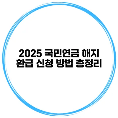 2025 국민연금 해지 환급 신청 방법 총정리