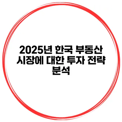 2025년 한국 부동산 시장에 대한 투자 전략 분석