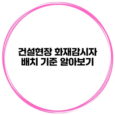 건설현장 화재감시자 배치 기준 알아보기