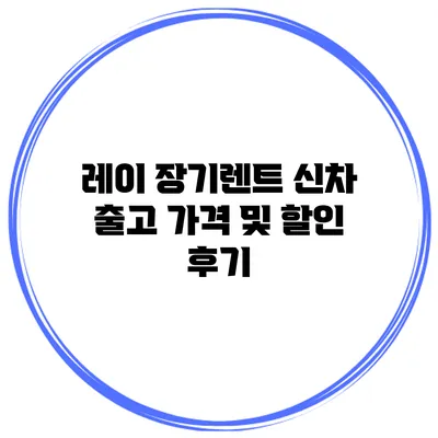 레이 장기렌트 신차 출고 가격 및 할인 후기