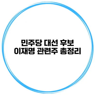 민주당 대선 후보 이재명 관련주 총정리