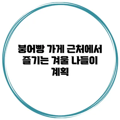 붕어빵 가게 근처에서 즐기는 겨울 나들이 계획