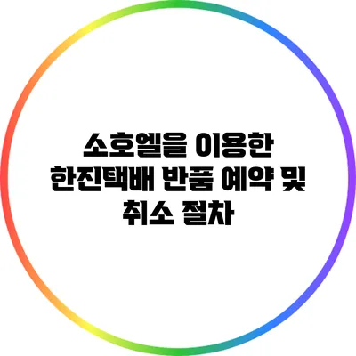 소호엘을 이용한 한진택배 반품 예약 및 취소 절차