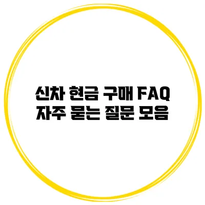 신차 현금 구매 FAQ 자주 묻는 질문 모음