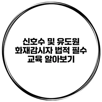 신호수 및 유도원 화재감시자 법적 필수 교육 알아보기