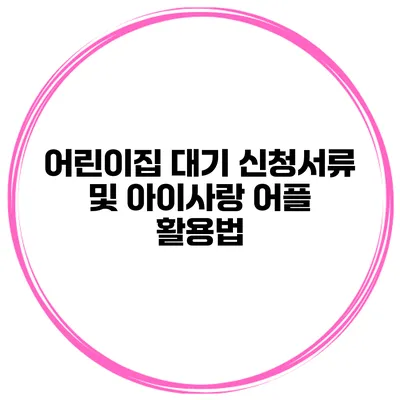 어린이집 대기 신청서류 및 아이사랑 어플 활용법
