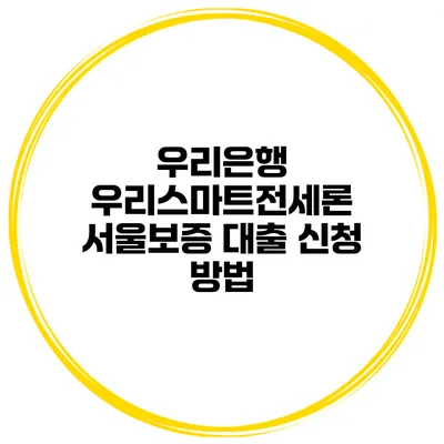 우리은행 우리스마트전세론 서울보증 대출 신청 방법