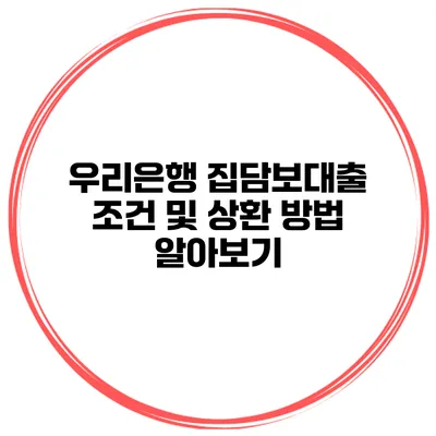 우리은행 집담보대출 조건 및 상환 방법 알아보기