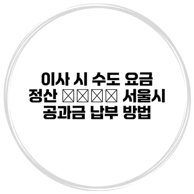 이사 시 수도 요금 정산 μαζί 서울시 공과금 납부 방법