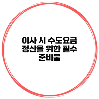 이사 시 수도요금 정산을 위한 필수 준비물