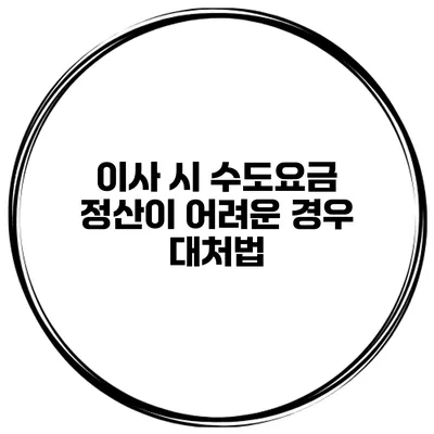 이사 시 수도요금 정산이 어려운 경우 대처법